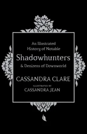 An Illustrated History of Notable Shadowhunters and Denizens of Downworld by Cassandra Clare